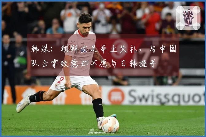 韩媒：朝鲜女足举止失礼，与中国队击掌致意却不愿与日韩握手
