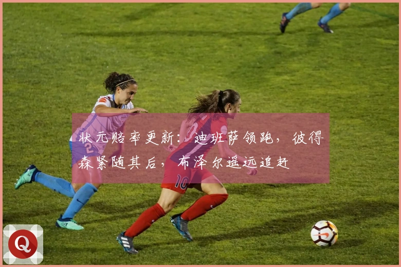状元赔率更新:迪班萨领跑,彼得森紧随其后,布泽尔遥远追赶