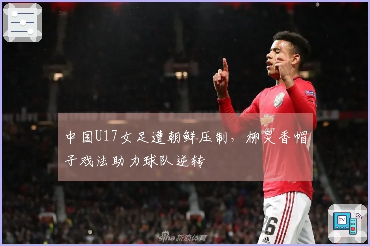 中国U17女足遭朝鲜压制,柳炅香帽子戏法助力球队逆转